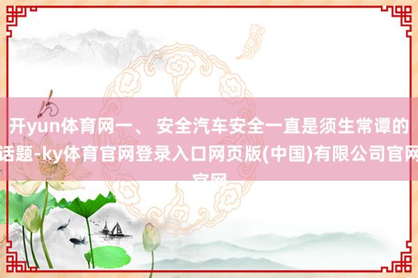 开yun体育网一、 安全汽车安全一直是须生常谭的话题-ky体育官网登录入口网页版(中国)有限公司官网