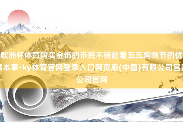 欧洲杯体育购买金饰的市民不错趁着五五购物节的优惠本事-ky体育官网登录入口网页版(中国)有限公司官网