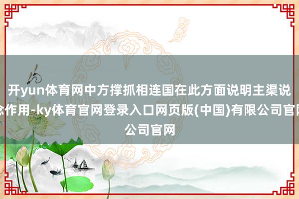 开yun体育网中方撑抓相连国在此方面说明主渠说念作用-ky体育官网登录入口网页版(中国)有限公司官网