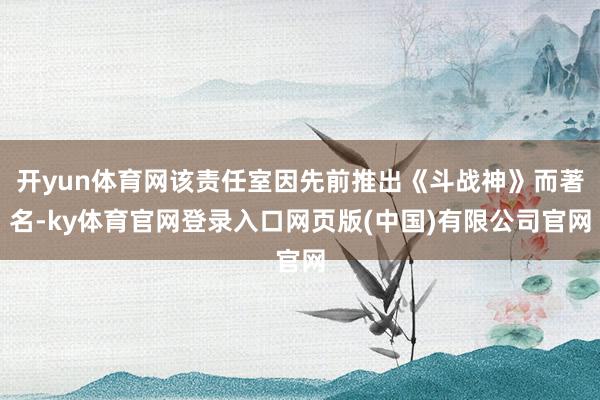 开yun体育网该责任室因先前推出《斗战神》而著名-ky体育官网登录入口网页版(中国)有限公司官网