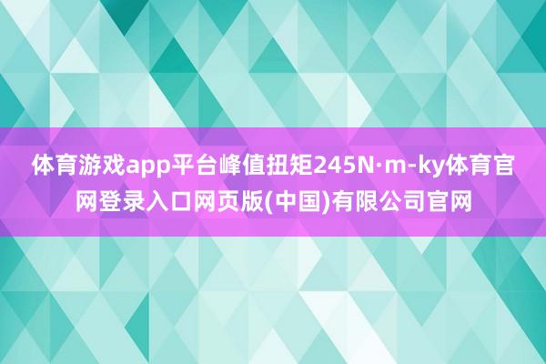 体育游戏app平台峰值扭矩245N·m-ky体育官网登录入口网页版(中国)有限公司官网