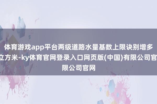 体育游戏app平台两级道路水量基数上限诀别增多6立方米-ky体育官网登录入口网页版(中国)有限公司官网