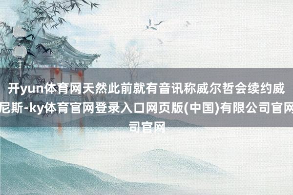 开yun体育网天然此前就有音讯称威尔哲会续约威尼斯-ky体育官网登录入口网页版(中国)有限公司官网