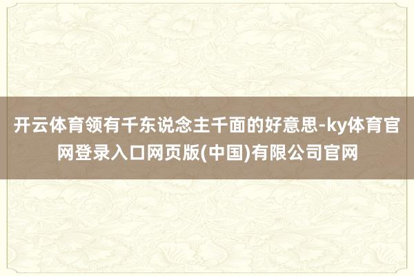 开云体育领有千东说念主千面的好意思-ky体育官网登录入口网页版(中国)有限公司官网