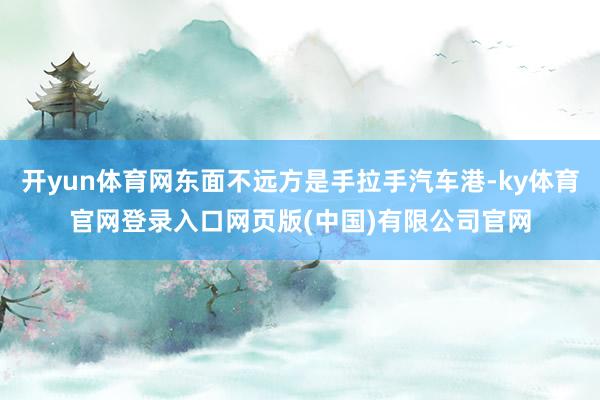 开yun体育网东面不远方是手拉手汽车港-ky体育官网登录入口网页版(中国)有限公司官网