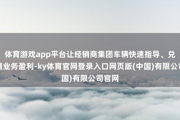 体育游戏app平台让经销商集团车辆快速指导、兑现养殖业务盈利-ky体育官网登录入口网页版(中国)有限公司官网