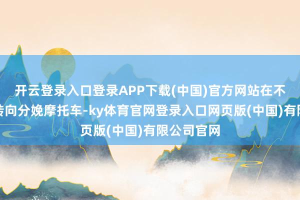 开云登录入口登录APP下载(中国)官方网站在不久的未来转向分娩摩托车-ky体育官网登录入口网页版(中国)有限公司官网