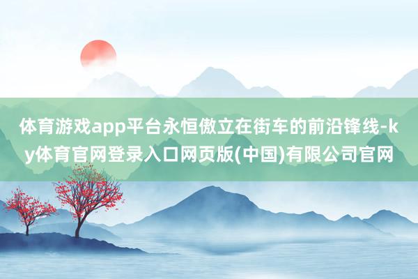 体育游戏app平台永恒傲立在街车的前沿锋线-ky体育官网登录入口网页版(中国)有限公司官网