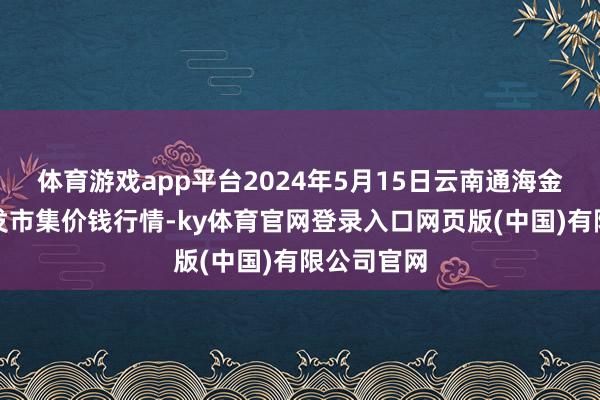 体育游戏app平台2024年5月15日云南通海金山蔬菜批发市集价钱行情-ky体育官网登录入口网页版(中国)有限公司官网