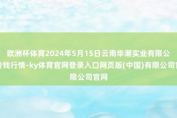 欧洲杯体育2024年5月15日云南华潮实业有限公司价钱行情-ky体育官网登录入口网页版(中国)有限公司官网