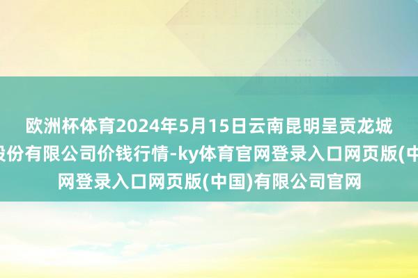 欧洲杯体育2024年5月15日云南昆明呈贡龙城农居品盘算推算股份有限公司价钱行情-ky体育官网登录入口网页版(中国)有限公司官网