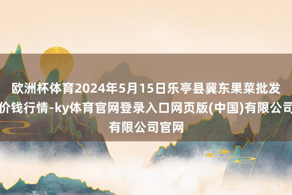 欧洲杯体育2024年5月15日乐亭县冀东果菜批发阛阓价钱行情-ky体育官网登录入口网页版(中国)有限公司官网