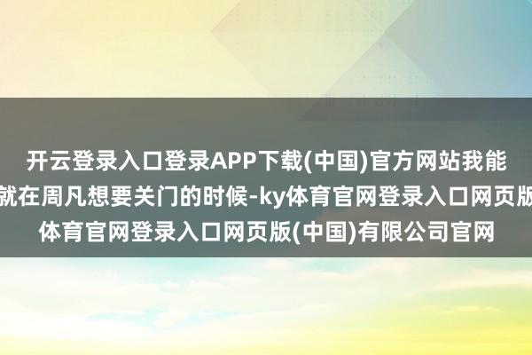 开云登录入口登录APP下载(中国)官方网站我能留个你个电话吗？”就在周凡想要关门的时候-ky体育官网登录入口网页版(中国)有限公司官网