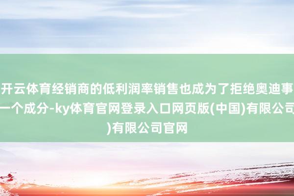 开云体育经销商的低利润率销售也成为了拒绝奥迪事迹的一个成分-ky体育官网登录入口网页版(中国)有限公司官网