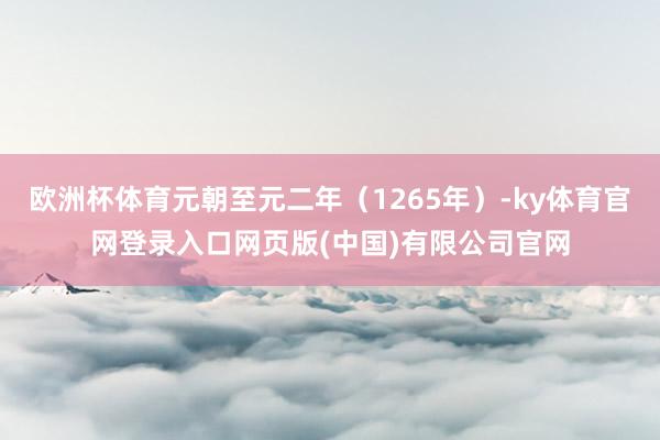 欧洲杯体育元朝至元二年（1265年）-ky体育官网登录入口网页版(中国)有限公司官网