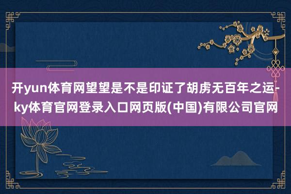 开yun体育网望望是不是印证了胡虏无百年之运-ky体育官网登录入口网页版(中国)有限公司官网