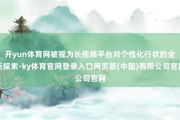 开yun体育网被视为长视频平台对个性化行状的全新探索-ky体育官网登录入口网页版(中国)有限公司官网