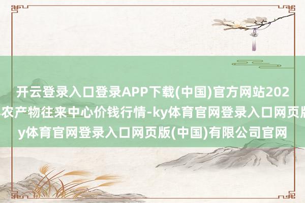 开云登录入口登录APP下载(中国)官方网站2024年5月19日中俄外洋农产物往来中心价钱行情-ky体育官网登录入口网页版(中国)有限公司官网