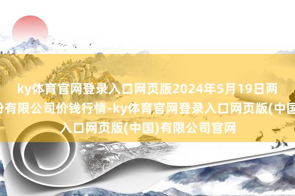 ky体育官网登录入口网页版2024年5月19日两湖绿谷物流股份有限公司价钱行情-ky体育官网登录入口网页版(中国)有限公司官网