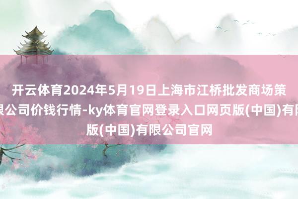 开云体育2024年5月19日上海市江桥批发商场策划处治有限公司价钱行情-ky体育官网登录入口网页版(中国)有限公司官网