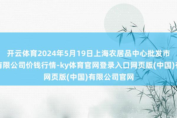 开云体育2024年5月19日上海农居品中心批发市集谈判处罚有限公司价钱行情-ky体育官网登录入口网页版(中国)有限公司官网