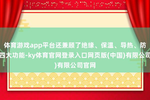 体育游戏app平台还兼顾了绝缘、保温、导热、防腐等四大功能-ky体育官网登录入口网页版(中国)有限公司官网