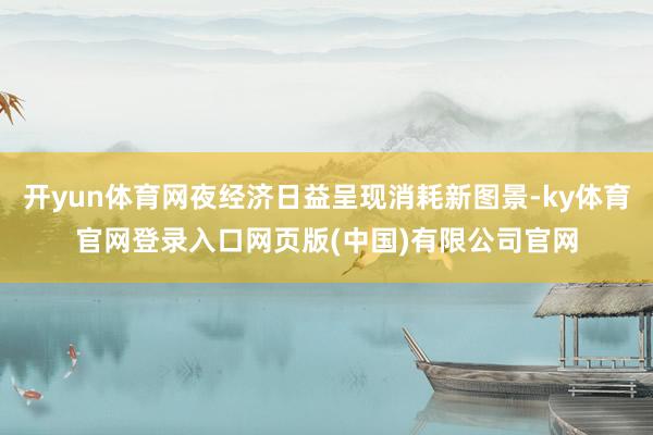 开yun体育网夜经济日益呈现消耗新图景-ky体育官网登录入口网页版(中国)有限公司官网