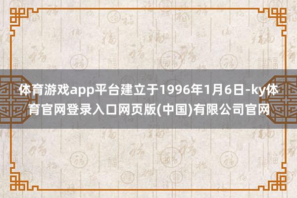 体育游戏app平台建立于1996年1月6日-ky体育官网登录入口网页版(中国)有限公司官网