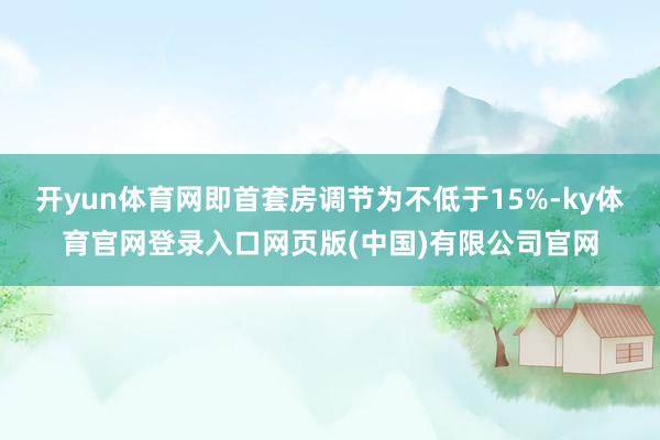 开yun体育网即首套房调节为不低于15%-ky体育官网登录入口网页版(中国)有限公司官网