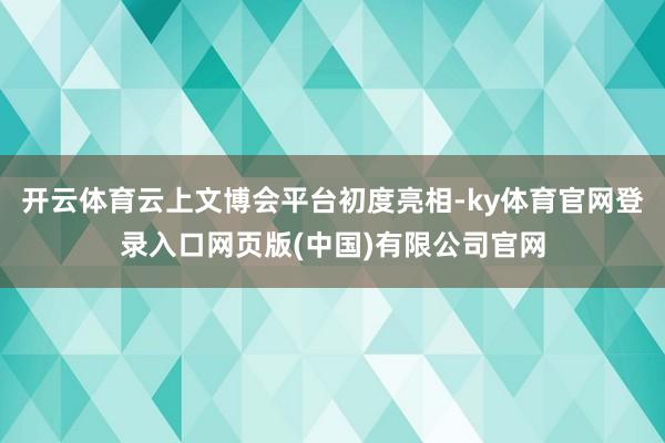 开云体育云上文博会平台初度亮相-ky体育官网登录入口网页版(中国)有限公司官网