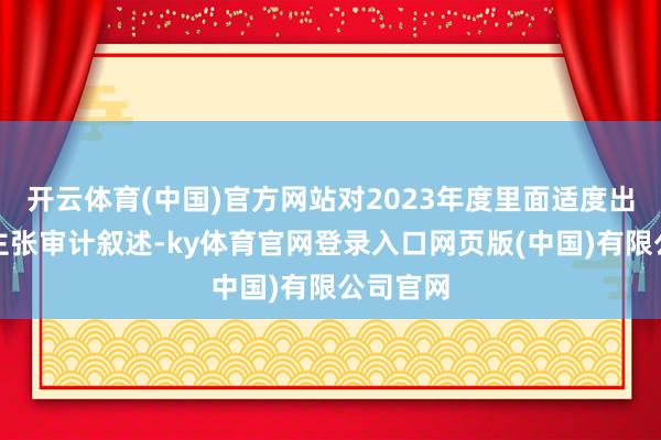 开云体育(中国)官方网站对2023年度里面适度出具抵赖主张审计叙述-ky体育官网登录入口网页版(中国)有限公司官网