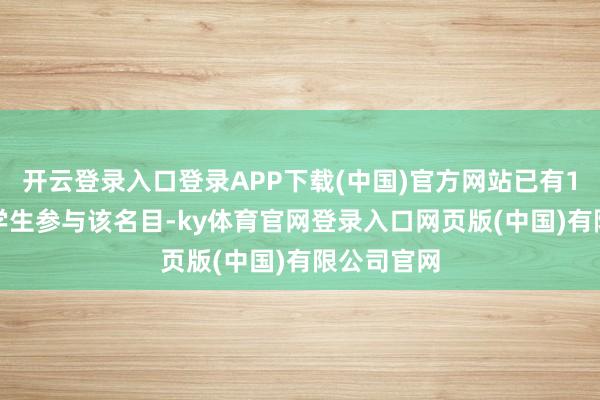 开云登录入口登录APP下载(中国)官方网站已有1.5万名大学生参与该名目-ky体育官网登录入口网页版(中国)有限公司官网