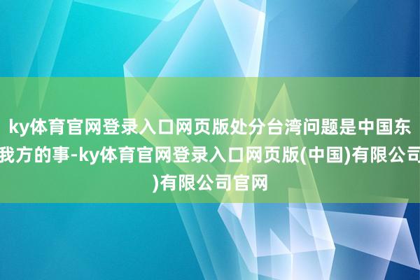 ky体育官网登录入口网页版处分台湾问题是中国东谈主我方的事-ky体育官网登录入口网页版(中国)有限公司官网