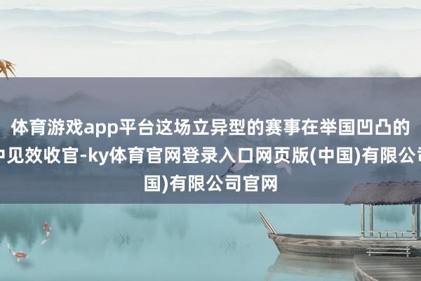 体育游戏app平台这场立异型的赛事在举国凹凸的能干中见效收官-ky体育官网登录入口网页版(中国)有限公司官网