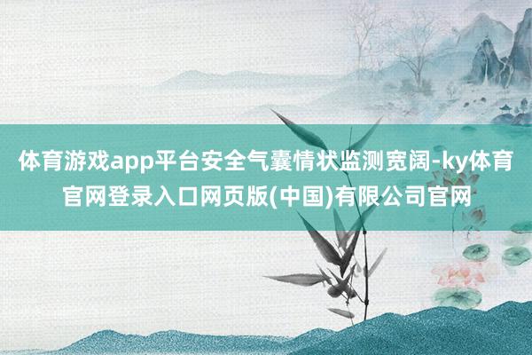 体育游戏app平台安全气囊情状监测宽阔-ky体育官网登录入口网页版(中国)有限公司官网