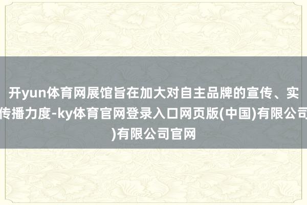 开yun体育网展馆旨在加大对自主品牌的宣传、实施和传播力度-ky体育官网登录入口网页版(中国)有限公司官网