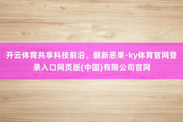 开云体育共享科技前沿、翻新恶果-ky体育官网登录入口网页版(中国)有限公司官网