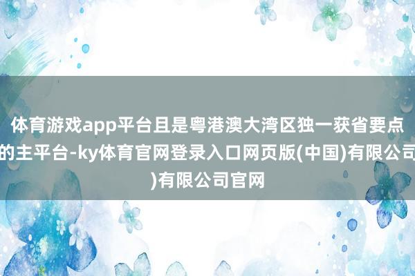 体育游戏app平台且是粤港澳大湾区独一获省要点支援的主平台-ky体育官网登录入口网页版(中国)有限公司官网