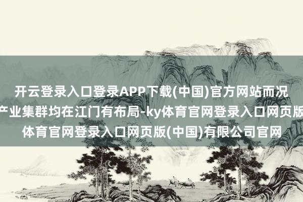 开云登录入口登录APP下载(中国)官方网站而况全省“双十”计谋性产业集群均在江门有布局-ky体育官网登录入口网页版(中国)有限公司官网