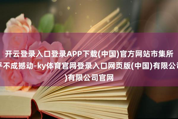 开云登录入口登录APP下载(中国)官方网站市集所位近乎不成撼动-ky体育官网登录入口网页版(中国)有限公司官网