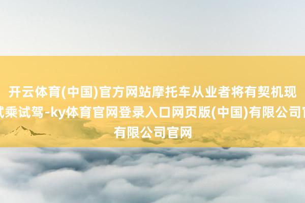 开云体育(中国)官方网站摩托车从业者将有契机现场试乘试驾-ky体育官网登录入口网页版(中国)有限公司官网