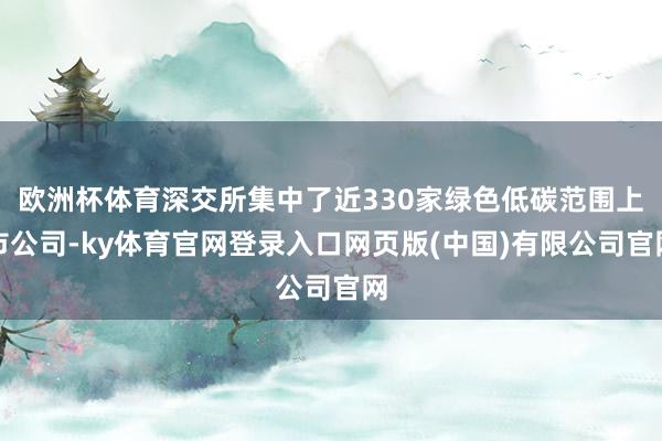 欧洲杯体育深交所集中了近330家绿色低碳范围上市公司-ky体育官网登录入口网页版(中国)有限公司官网