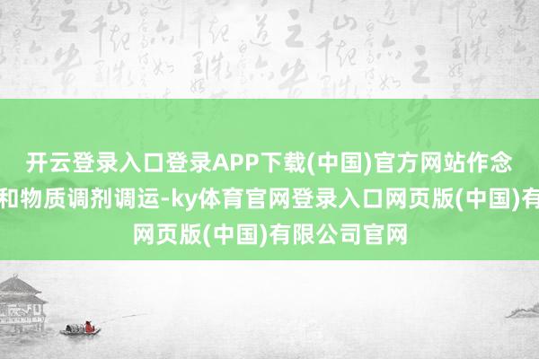 开云登录入口登录APP下载(中国)官方网站作念好劝诱锻练和物质调剂调运-ky体育官网登录入口网页版(中国)有限公司官网