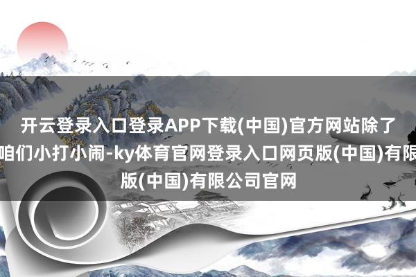 开云登录入口登录APP下载(中国)官方网站除了济河焚州咱们小打小闹-ky体育官网登录入口网页版(中国)有限公司官网