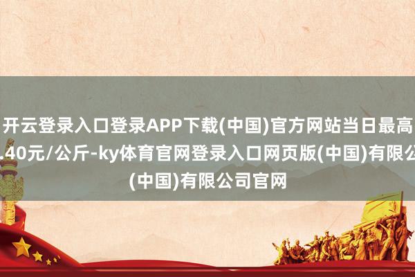 开云登录入口登录APP下载(中国)官方网站当日最高报价12.40元/公斤-ky体育官网登录入口网页版(中国)有限公司官网