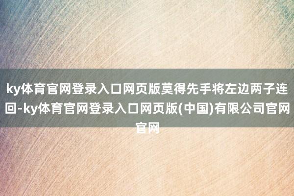 ky体育官网登录入口网页版莫得先手将左边两子连回-ky体育官网登录入口网页版(中国)有限公司官网