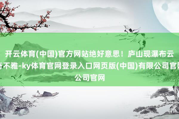 开云体育(中国)官方网站绝好意思！庐山现瀑布云奇不雅-ky体育官网登录入口网页版(中国)有限公司官网