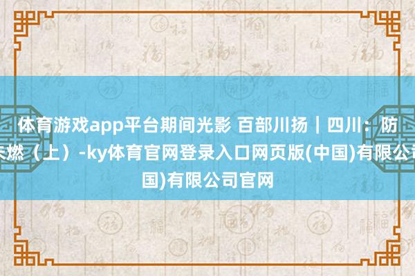 体育游戏app平台期间光影 百部川扬｜四川：防火于未燃（上）-ky体育官网登录入口网页版(中国)有限公司官网