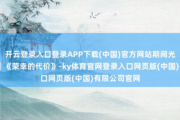 开云登录入口登录APP下载(中国)官方网站期间光影 百部川扬｜《荣幸的代价》-ky体育官网登录入口网页版(中国)有限公司官网