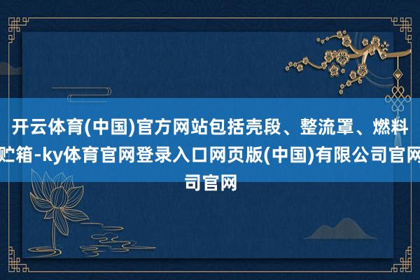 开云体育(中国)官方网站包括壳段、整流罩、燃料贮箱-ky体育官网登录入口网页版(中国)有限公司官网